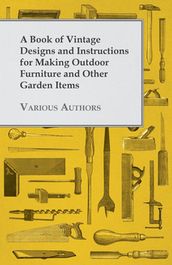 A Book of Vintage Designs and Instructions for Making Outdoor Furniture and Other Garden Items