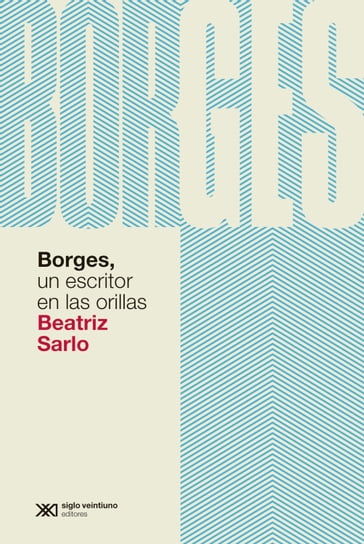 Borges, un escritor en las orillas - Beatriz Sarlo