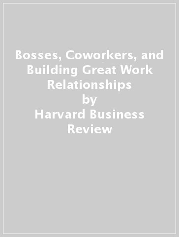 Bosses, Coworkers, and Building Great Work Relationships - Harvard Business Review - Eliana Goldstein - Amy Gallo - Melody Wilding - Steven G. Rogelberg