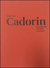 La Bottega Cadorin. Una dinastia di artisti veneziani. Ediz. illustrata