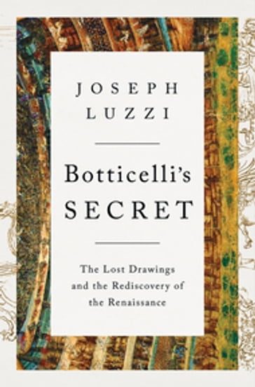 Botticelli's Secret: The Lost Drawings and the Rediscovery of the Renaissance - Joseph Luzzi