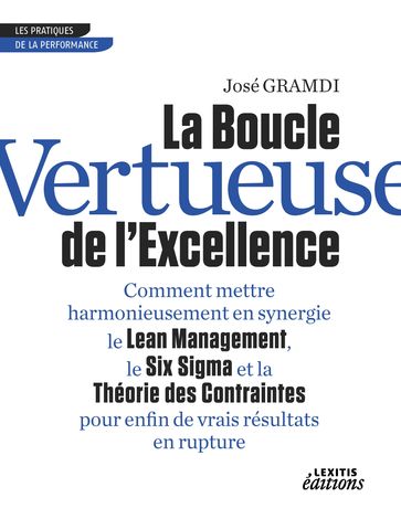 La Boucle Vertueuse de l'Excellence Comment mettre harmonieusement en synergie le Lean Management, le Six Sigma et la Théorie des Contraintes pour enfin de vrais résultats en rupture - José Gramdi