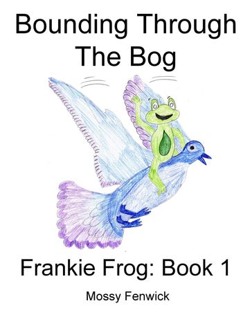 Bounding Through The Bog: Frankie Frog: Book 1 - Mossy Fenwick