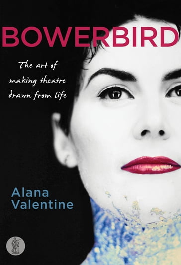 Bowerbird: The art of making theatre drawn from life - Alana Valentine