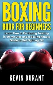 Boxing Book for Beginners: learn how to do box training in 90 minutes and a box fitness guide to get fighting fit