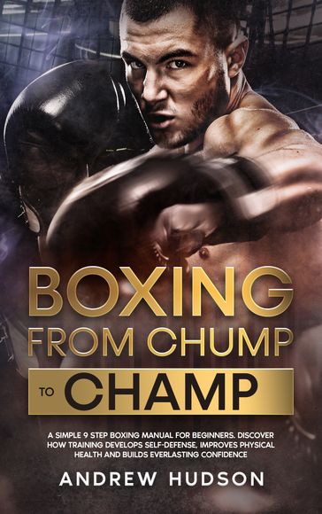 Boxing from Chump to Champ: A Simple 9 Step Boxing Manual for Beginners. Discover how Training Develops Self-Defense, Improves Physical Health and Builds Everlasting Confidence - Andrew Hudson