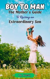 Boy to Man : The Mother s Guide to Raising an Extraordinary Son