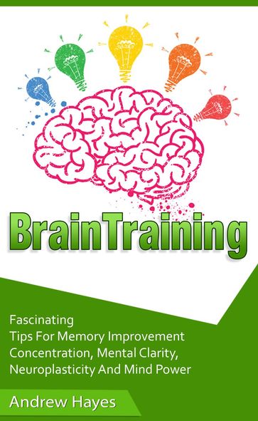 Brain Training: Fascinating Tips For Memory Improvement, Concentration, Mental Clarity, Neuroplasticity, And Mind Power - Andrew Hayes