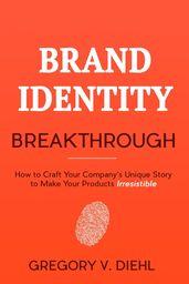 Brand Identity Breakthrough: How to Craft Your Company s Unique Story to Make Your Products Irresistible