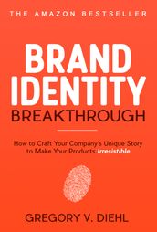 Brand Identity Breakthrough: How to Craft Your Company s Unique Story to Make Your Products Irresistible