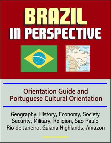 Brazil in Perspective: Orientation Guide and Portuguese Cultural Orientation: Geography, History, Economy, Society, Security, Military, Religion, Sao Paulo, Rio de Janeiro, Guiana Highlands, Amazon - Progressive Management