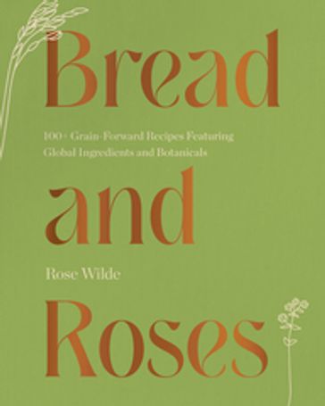 Bread and Roses: 100+ Grain Forward Recipes featuring Global Ingredients and Botanicals - Rose Wilde