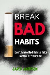 Break Bad Habits - Don t Make Bad Habits Take Control Of Your Life!