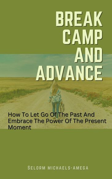 Break Camp And Advance: How To Let Go Of The Past And Embrace The Power Of The Present Moment - Selorm Michaels-Amega