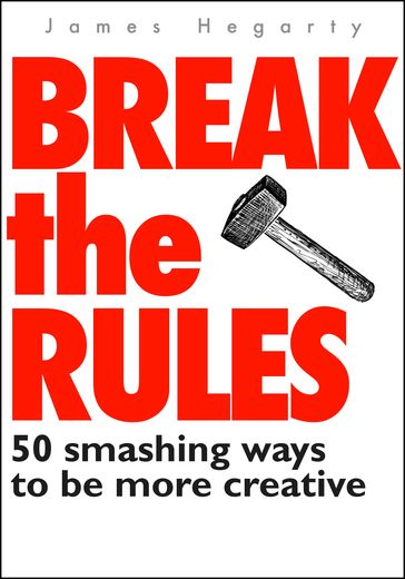 Break The Rules: 50 Smashing Ways To Be More Creative - James Hegarty