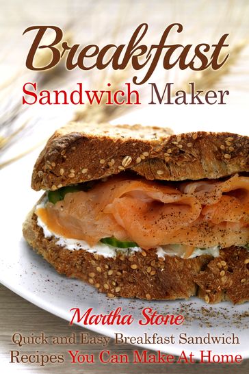 Breakfast Sandwich Maker: Quick and Easy Breakfast Sandwich Recipes You Can Make At Home - Martha Stone