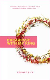 Breakfast With My King : Growing a Beautiful Love for Jesus Through Morning Bible Study