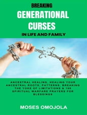 Breaking Generational Curses In Life And Family: Ancestral Healing, Healing Your Ancestral Roots, Patterns, Breaking The Yoke Of Limitations & 100 Spiritual Warfare Prayers For Release Of Detained Blessings