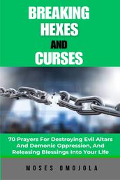 Breaking Hexes And Curses: 70 Prayers For Destroying Evil Altars And Demonic Oppression, And Releasing Blessings Into Your Life