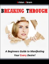 Breaking Through: A Beginners Guide to Manifesting Your Every Desire