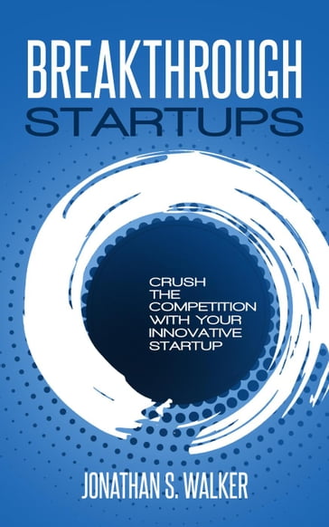 Breakthrough Startups: Crush The Competition With Your Innovative Startup - Jonathan S. Walker