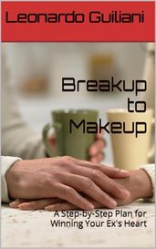 Breakup to Makeup - A Step-by-Step Plan for Winning Your Exs Heart