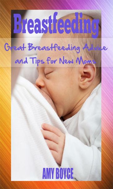 Breastfeeding: Great Breastfeeding Advice and Tips for New Moms - Amy Boyce