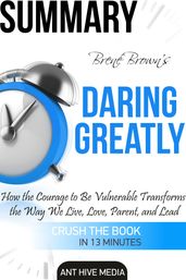 Brené Brown s Daring Greatly: How the Courage to Be Vulnerable Transforms the Way We Live, Love, Parent, and Lead Summary