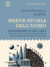 Breve storia dell uomo. Progresso e declino. Una ricostruzione austrolibertaria