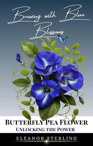 Brewing with Blue Blossoms: Unlocking the Power of the Butterfly Pea Flower - Eleanor Sterling