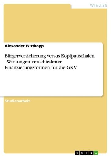 Bürgerversicherung versus Kopfpauschalen - Wirkungen verschiedener Finanzierungsformen für die GKV - Alexander Wittkopp