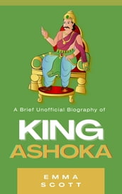 A Brief Unofficial Biography of King Ashoka
