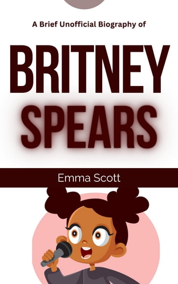 A Brief Unofficial Biography of Britney Spears - Emma Scott
