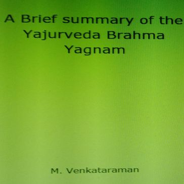 Brief summary of the Yajurveda Brahma Yagnam, A - VENKATARAMAN M