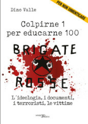 Brigate Rosse. Colpirne 1 per educarne 100. L ideologia, i documenti, i terroristi, le vittime