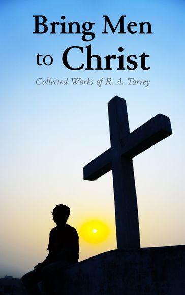 Bring Men to Christ: Collected Works of R. A. Torrey - R. A. Torrey