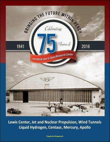 Bringing the Future Within Reach: Celebrating 75 Years of the NASA John H. Glenn Research Center - Lewis Center, Jet and Nuclear Propulsion, Wind Tunnels, Liquid Hydrogen, Centaur, Mercury, Apollo - Progressive Management