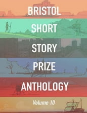 Bristol Short Story Prize Anthology - Volume 10