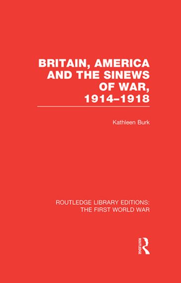 Britain, America and the Sinews of War 1914-1918 (RLE The First World War) - Kathleen Burk