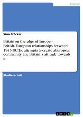 Britain on the edge of Europe - British-European relationships between 1945-58. The attempts to create a European community and Britains attitude towards it