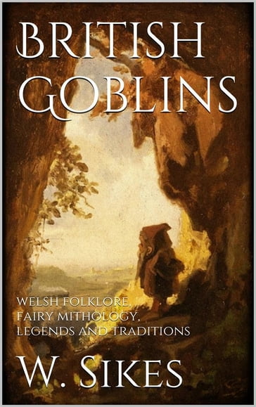 British Goblins: Welsh Folklore, Fairy Mythology, Legends and Traditions - W. Sikes