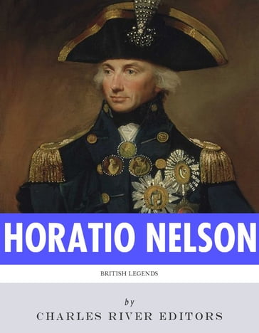British Legends: The Life and Legacy of Admiral Horatio Nelson - Charles River Editors