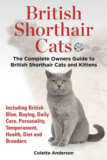 British Shorthair Cats, The Complete Owners Guide to British Shorthair Cats and Kittens Including British Blue, Buying, Daily Care, Personality, Temperament, Health, Diet and Breeders - Colette Anderson