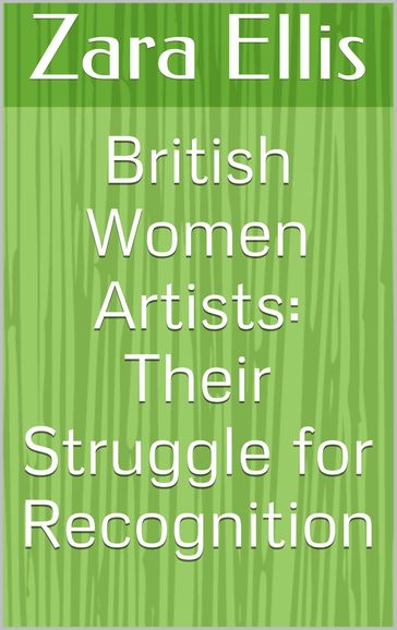 British Women Artists: Their Struggle for Recognition - Zara Ellis