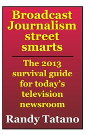 Broadcast Journalism Street Smarts: The 2013 Survival Guide for Today s Television Newsroom