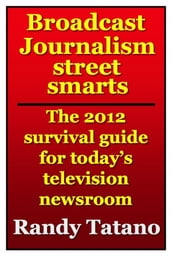 Broadcast Journalism Street Smarts: The 2012 Survival Guide for Today s Television Newsroom