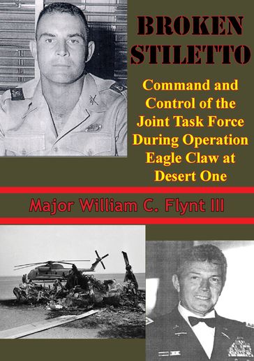 Broken Stiletto: Command And Control Of The Joint Task Force During Operation Eagle Claw At Desert One - Major William C. Flynt III