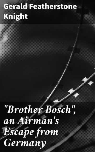 "Brother Bosch", an Airman's Escape from Germany - Gerald Featherstone Knight