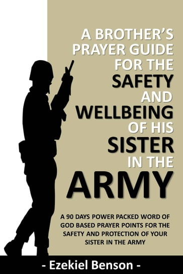 A Brother's Prayer Guide for the Safety and Wellbeing of his Sister in the Army - A 90 Days Power Packed Word of God Based Prayer Points for the Safety and Protection of your Sister in the Army - Ezekiel Benson