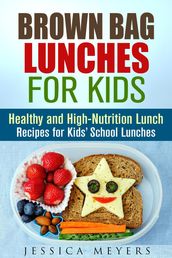 Brown Bag Lunches for Kids: Healthy and High-Nutrition Lunch Recipes for Kids  School Lunches